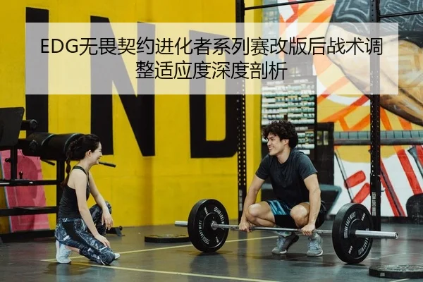 EDG无畏契约进化者系列赛改版后战术调整适应度深度剖析