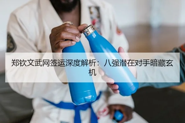 郑钦文武网签运深度解析：八强潜在对手暗藏玄机